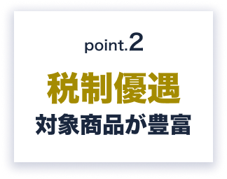 Point.2 税制優遇、対象商品が豊富