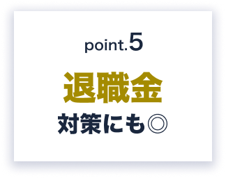 Point.5 退職金対策にも◎