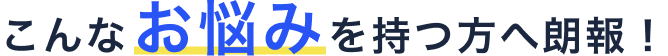 こんなお悩みを持つ方へ朗報!