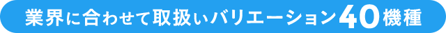 業界に合わせて取扱いバリエーション40機種
