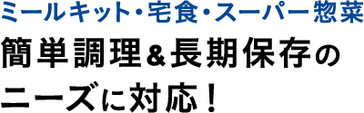 ミールキット・宅食・スーパー惣菜簡単調理&長期保存のニーズに対応！