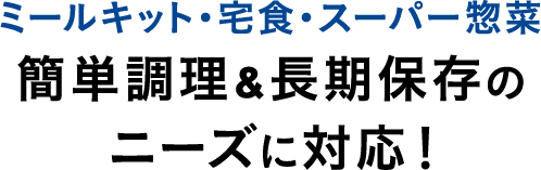 ミールキット・宅食・スーパー惣菜簡単調理&長期保存のニーズに対応！