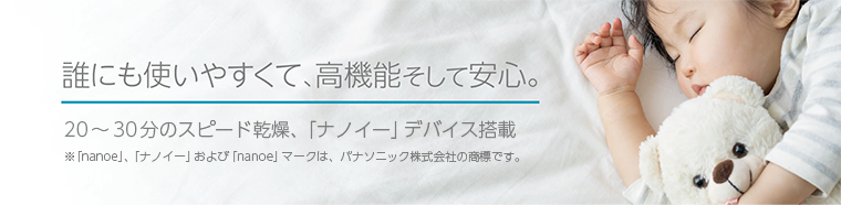 誰にも使いやすくて、高機能そして安心。20~30分のスピード乾燥、「ナノイー」デバイス搭載